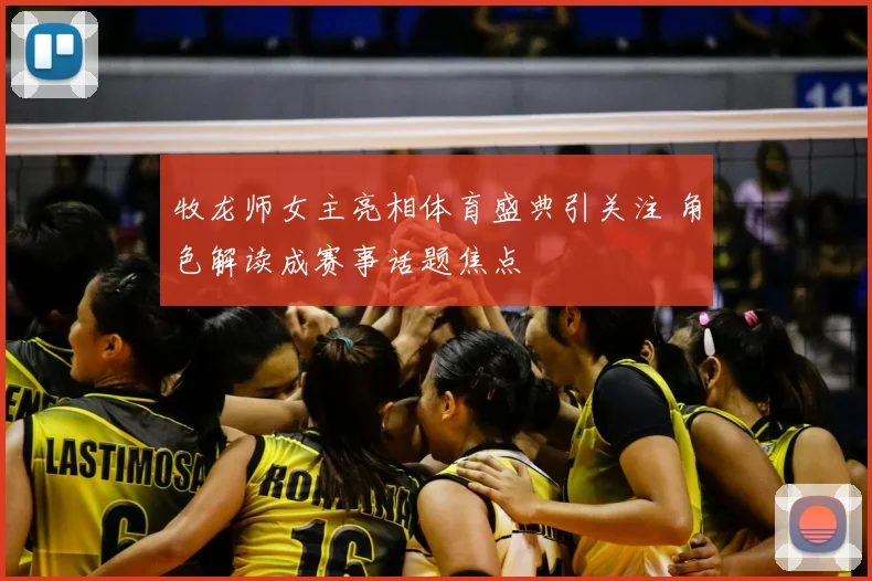牧龙师女主亮相体育盛典引关注 角色解读成赛事话题焦点
