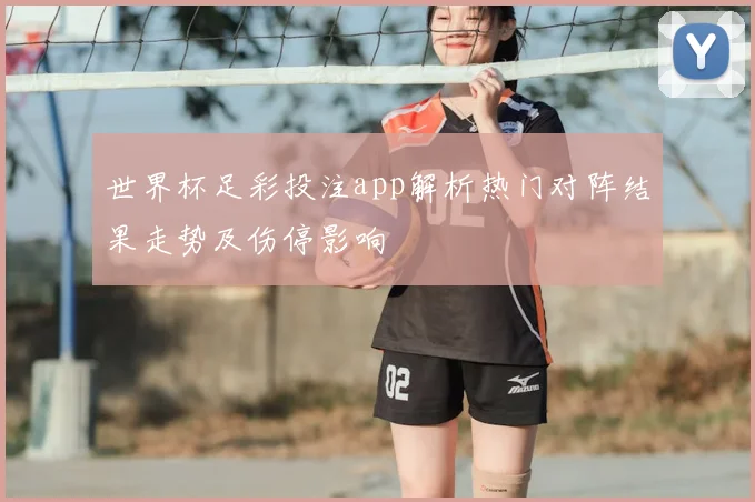 世界杯足彩投注app解析热门对阵结果走势及伤停影响