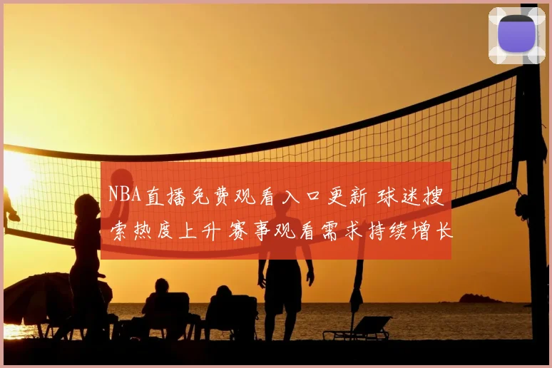 NBA直播免费观看入口更新 球迷搜索热度上升 赛事观看需求持续增长