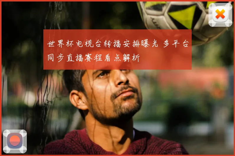 世界杯电视台转播安排曝光 多平台同步直播赛程看点解析