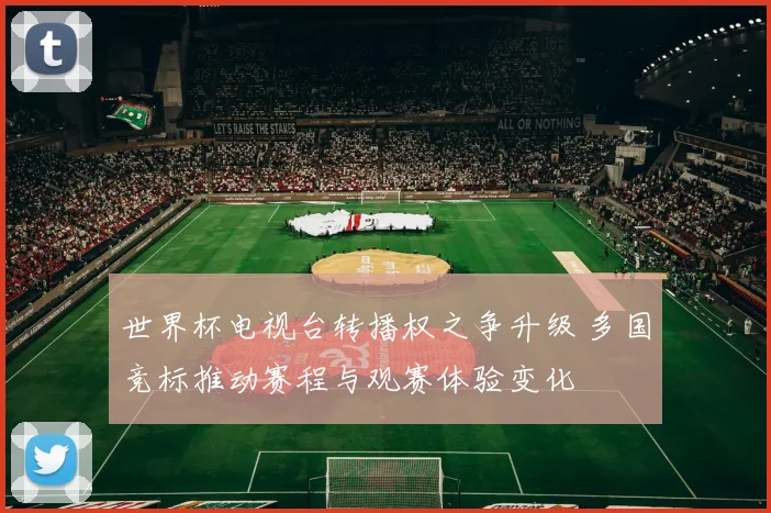 世界杯电视台转播权之争升级 多国竞标推动赛程与观赛体验变化