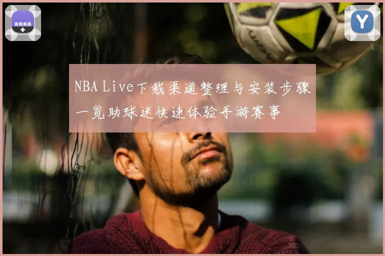 NBA Live下载渠道整理与安装步骤一览助球迷快速体验手游赛事