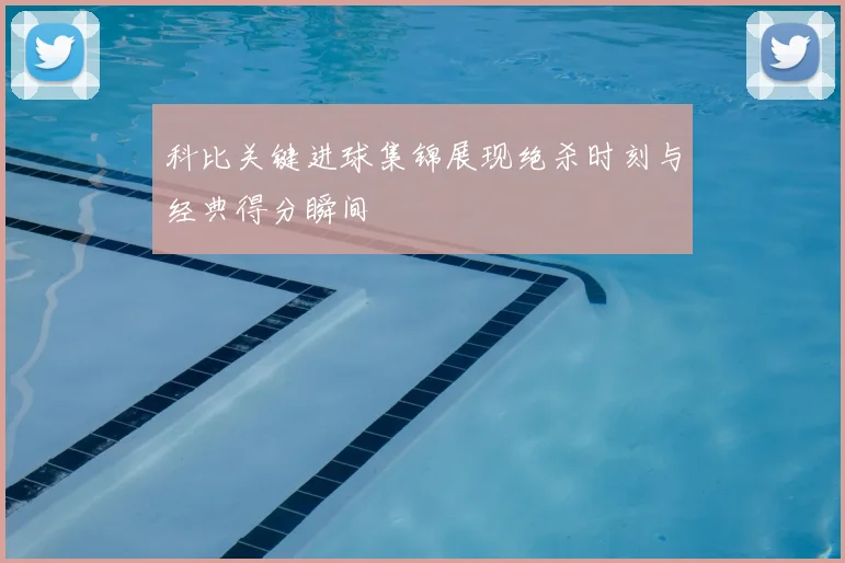 科比关键进球集锦展现绝杀时刻与经典得分瞬间