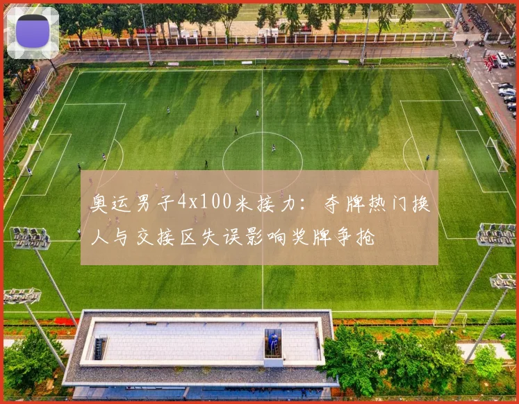 奥运男子4x100米接力：夺牌热门换人与交接区失误影响奖牌争抢