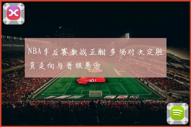 NBA季后赛激战正酣 多场对决定胜负走向与晋级悬念