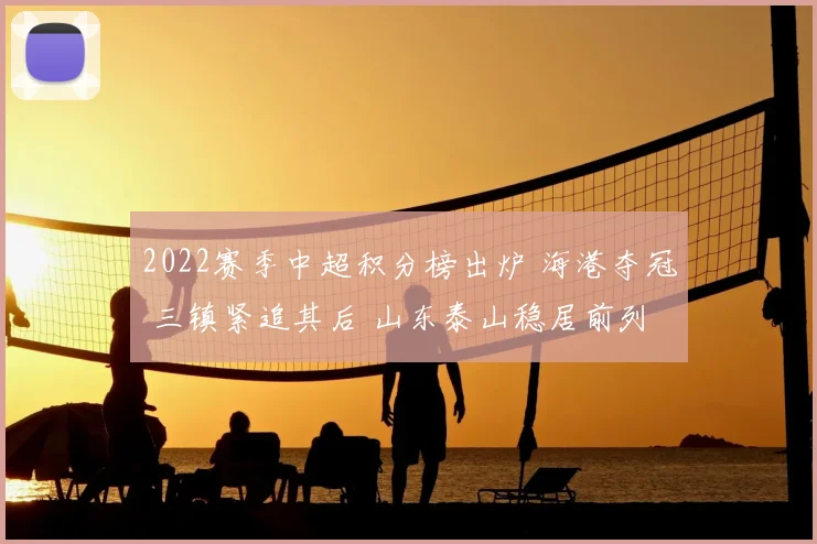 2022赛季中超积分榜出炉 海港夺冠 三镇紧追其后 山东泰山稳居前列