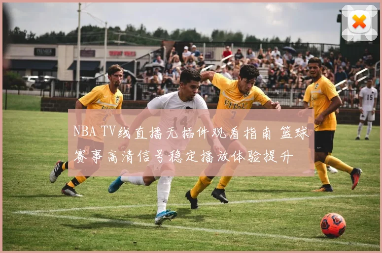 NBA TV线直播无插件观看指南 篮球赛事高清信号稳定播放体验提升