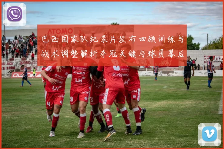巴西国家队纪录片发布回顾训练与战术调整解析夺冠关键与球员幕后心声