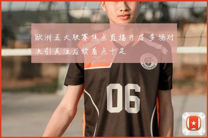 欧洲五大联赛焦点直播开启 多场对决引关注后续看点十足
