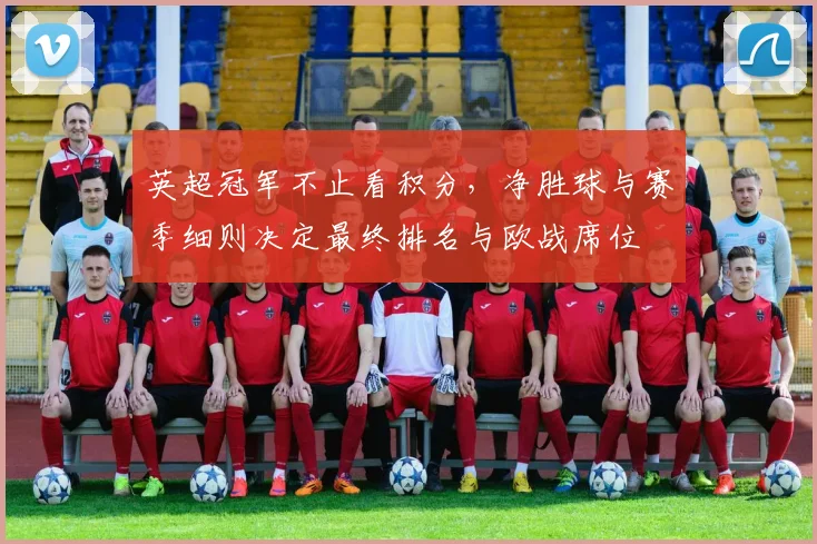 英超冠军不止看积分，净胜球与赛季细则决定最终排名与欧战席位
