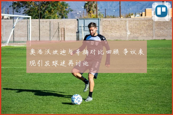 奥洛沃坎迪与夸梅对比回顾 争议表现引发球迷再讨论