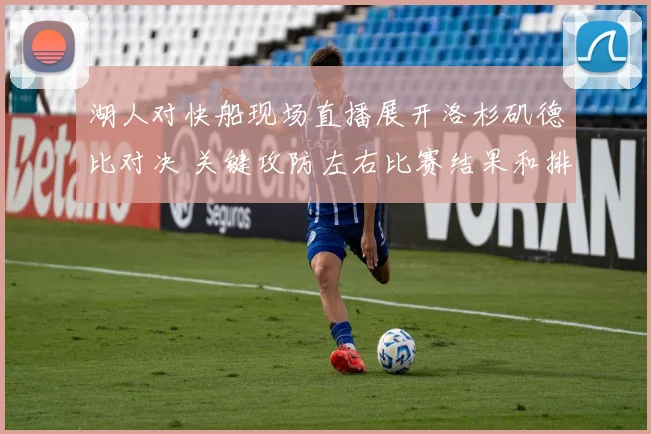 湖人对快船现场直播展开洛杉矶德比对决 关键攻防左右比赛结果和排名走势
