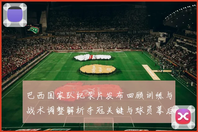 巴西国家队纪录片发布回顾训练与战术调整解析夺冠关键与球员幕后心声