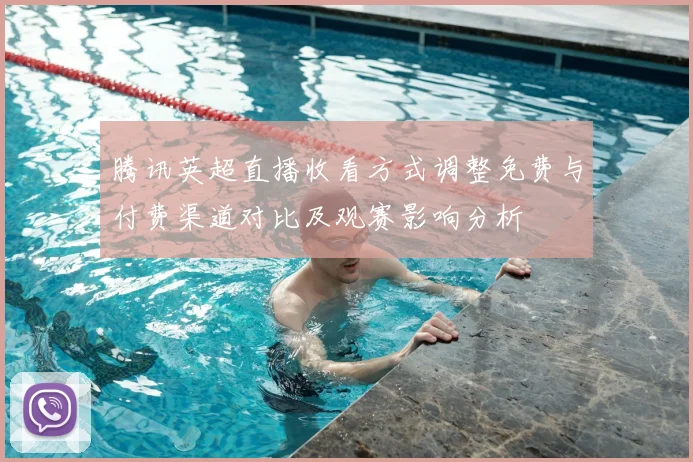 腾讯英超直播收看方式调整免费与付费渠道对比及观赛影响分析