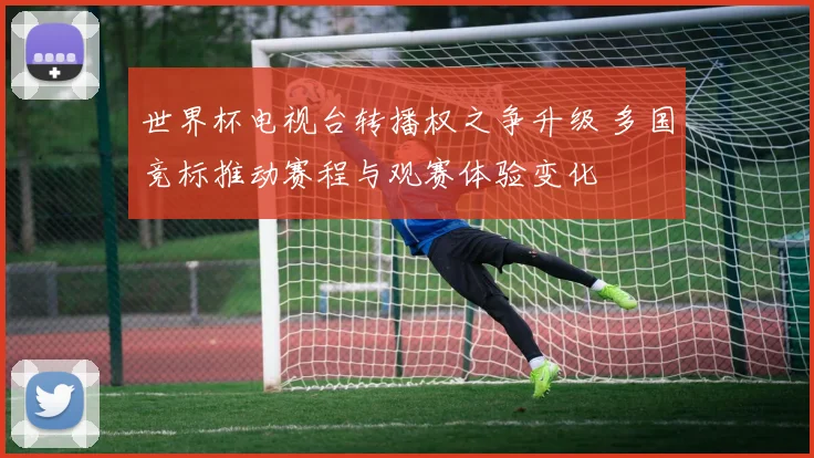 世界杯电视台转播权之争升级 多国竞标推动赛程与观赛体验变化