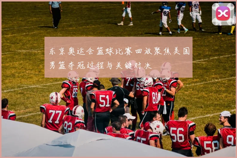 东京奥运会篮球比赛回放聚焦美国男篮夺冠过程与关键对决