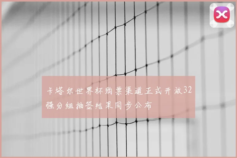 卡塔尔世界杯购票渠道正式开放32强分组抽签结果同步公布