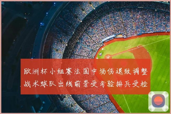 欧洲杯小组赛法国中场伤退致调整战术球队出线前景受考验排兵受检验