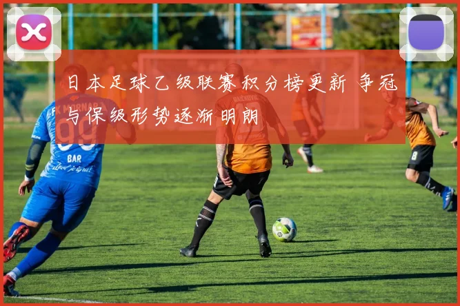 日本足球乙级联赛积分榜更新 争冠与保级形势逐渐明朗