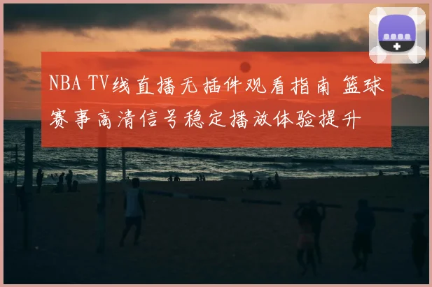 NBA TV线直播无插件观看指南 篮球赛事高清信号稳定播放体验提升