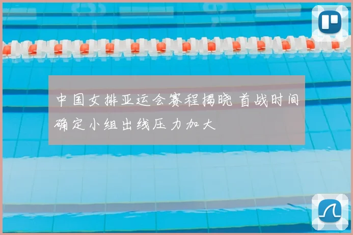 中国女排亚运会赛程揭晓 首战时间确定小组出线压力加大