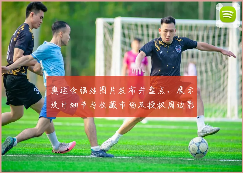 奥运会福娃图片发布并盘点，展示设计细节与收藏市场及授权周边影响