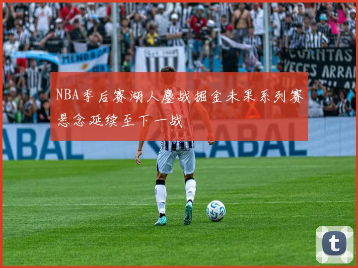 NBA季后赛湖人鏖战掘金未果系列赛悬念延续至下一战