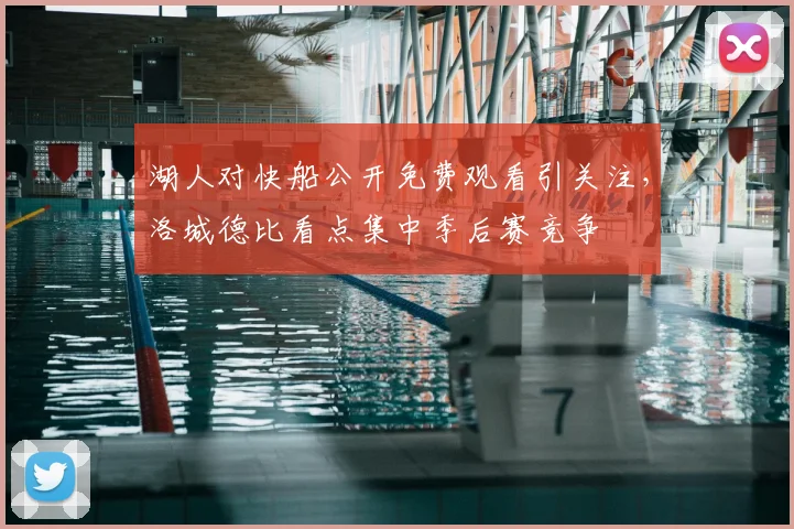 湖人对快船公开免费观看引关注，洛城德比看点集中季后赛竞争