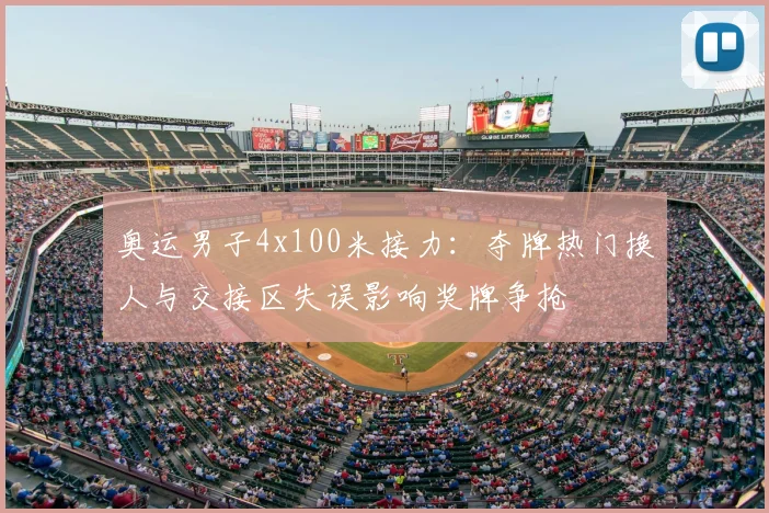 奥运男子4x100米接力：夺牌热门换人与交接区失误影响奖牌争抢