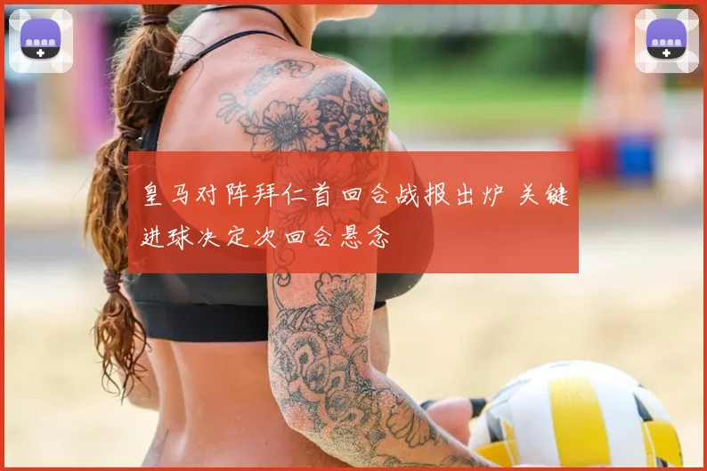 皇马对阵拜仁首回合战报出炉 关键进球决定次回合悬念