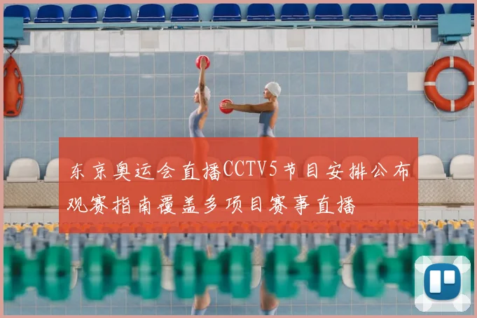 东京奥运会直播CCTV5节目安排公布观赛指南覆盖多项目赛事直播