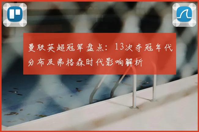 曼联英超冠军盘点：13次夺冠年代分布及弗格森时代影响解析
