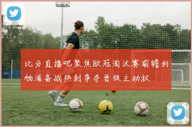 比分直播吧聚焦欧冠淘汰赛前瞻利物浦备战热刺争夺晋级主动权