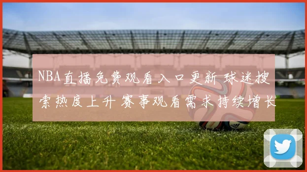 NBA直播免费观看入口更新 球迷搜索热度上升 赛事观看需求持续增长