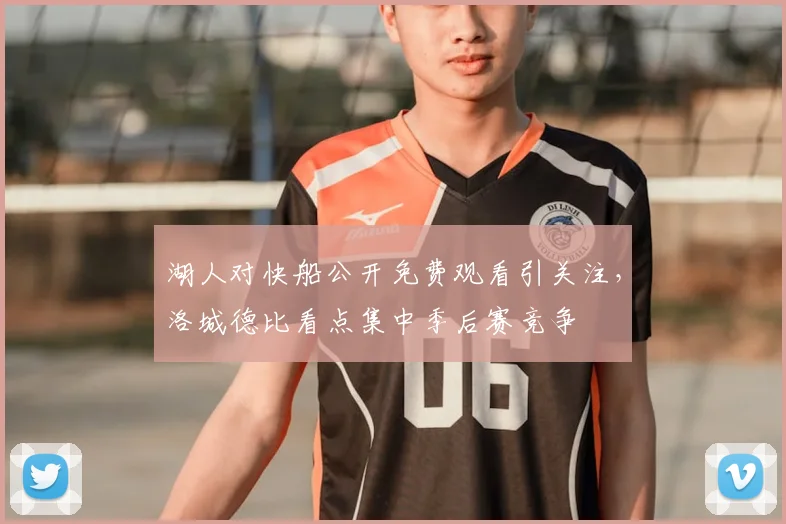 湖人对快船公开免费观看引关注，洛城德比看点集中季后赛竞争