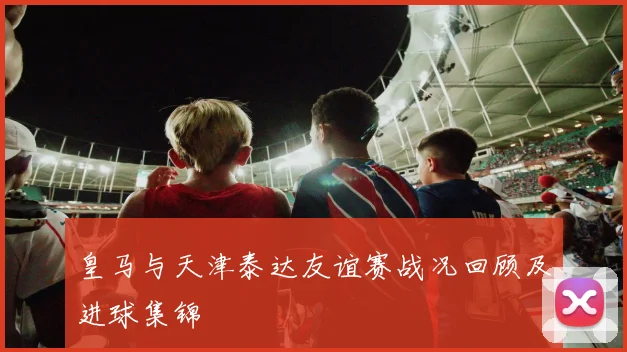 皇马与天津泰达友谊赛战况回顾及进球集锦