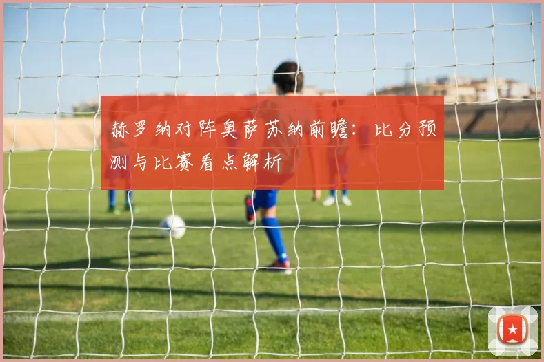 赫罗纳对阵奥萨苏纳前瞻：比分预测与比赛看点解析