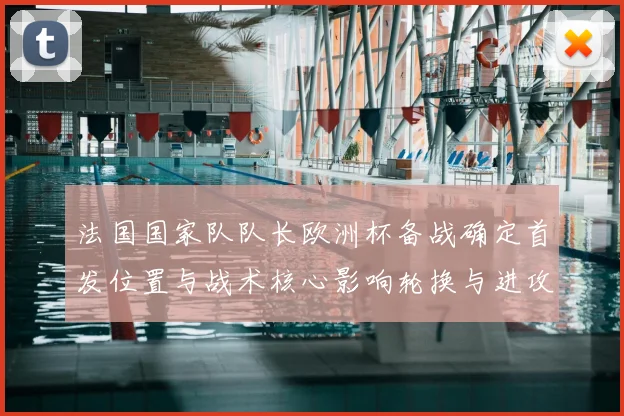 法国国家队队长欧洲杯备战确定首发位置与战术核心影响轮换与进攻端