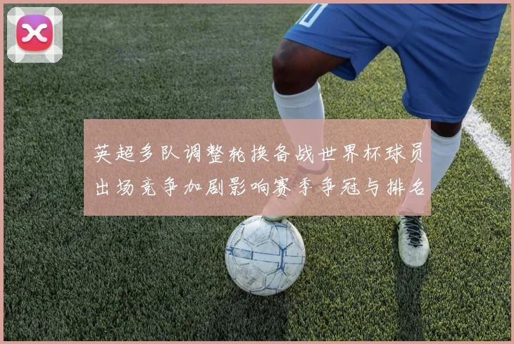 英超多队调整轮换备战世界杯球员出场竞争加剧影响赛季争冠与排名