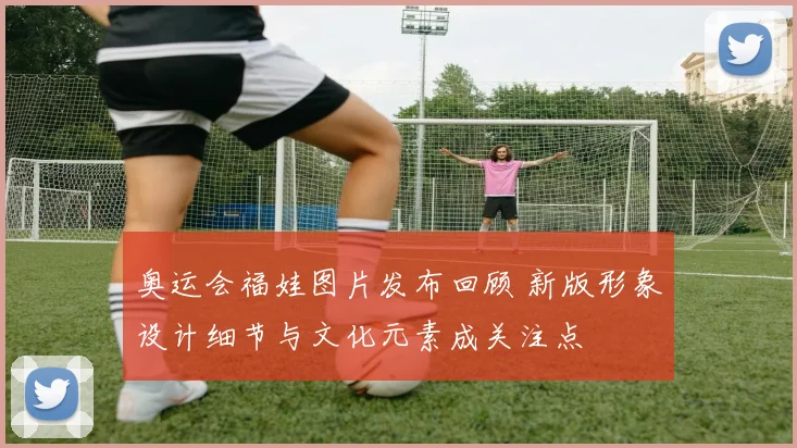 奥运会福娃图片发布回顾 新版形象设计细节与文化元素成关注点