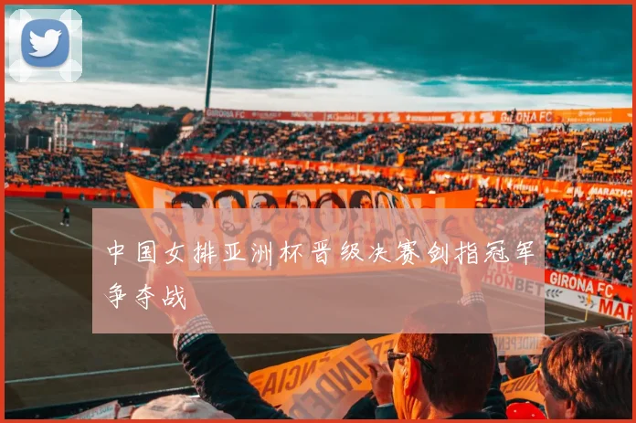 中国女排亚洲杯晋级决赛剑指冠军争夺战