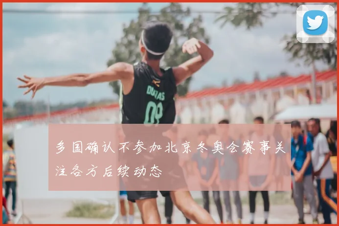 多国确认不参加北京冬奥会赛事关注各方后续动态