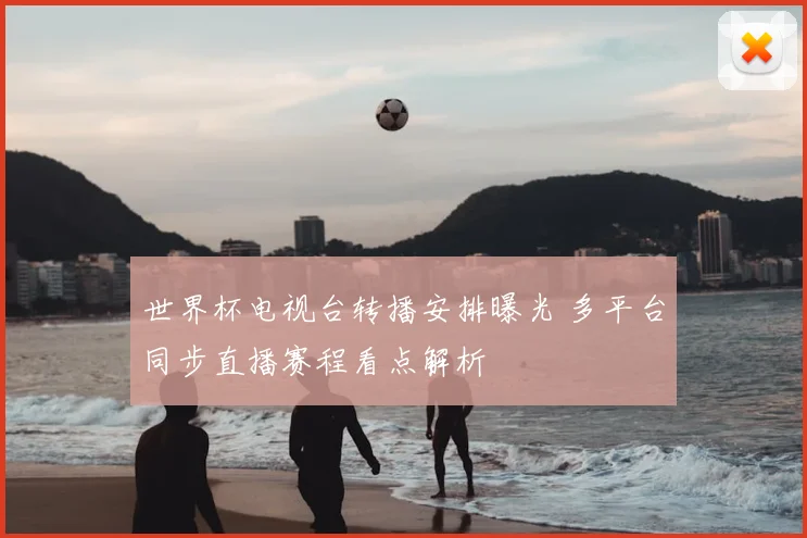 世界杯电视台转播安排曝光 多平台同步直播赛程看点解析