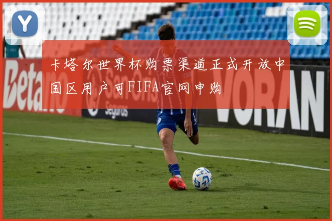 卡塔尔世界杯购票渠道正式开放中国区用户可FIFA官网申购