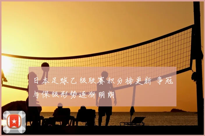 日本足球乙级联赛积分榜更新 争冠与保级形势逐渐明朗