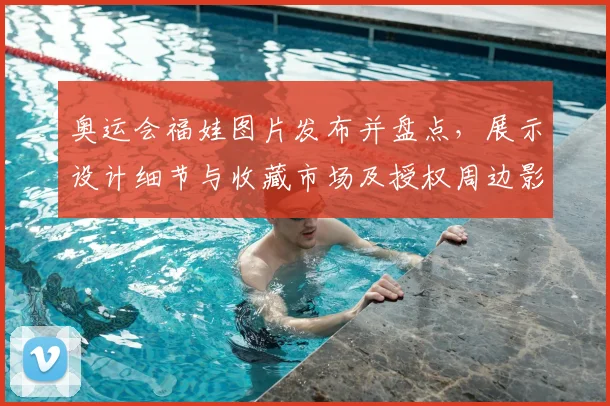 奥运会福娃图片发布并盘点，展示设计细节与收藏市场及授权周边影响