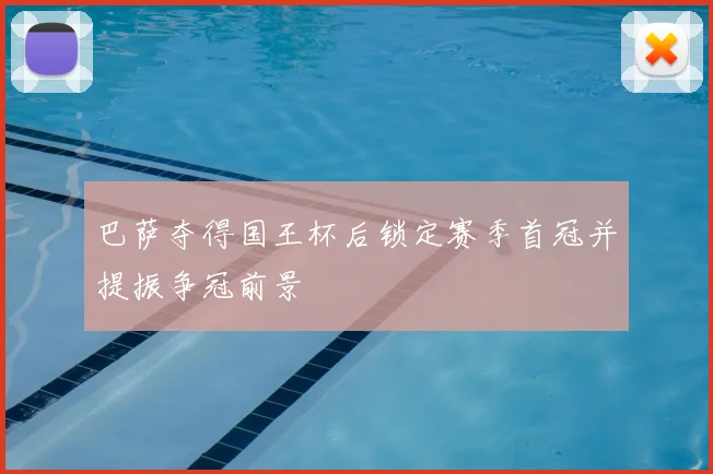 巴萨夺得国王杯后锁定赛季首冠并提振争冠前景