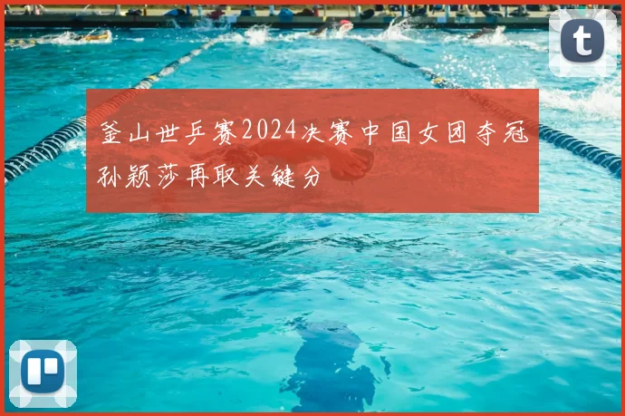 釜山世乒赛2024决赛中国女团夺冠孙颖莎再取关键分