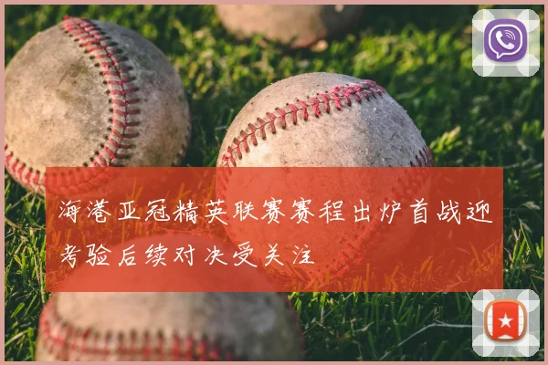 海港亚冠精英联赛赛程出炉首战迎考验后续对决受关注