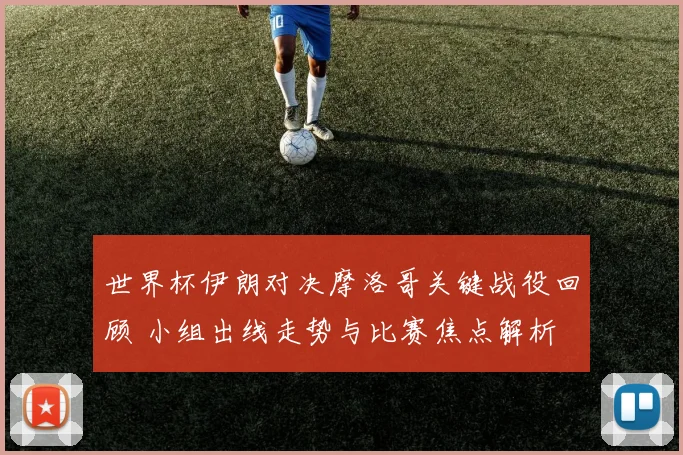 世界杯伊朗对决摩洛哥关键战役回顾 小组出线走势与比赛焦点解析